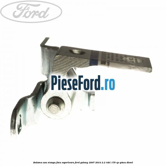 Balama usa stanga fata superioara Ford Galaxy 2007-2014 2.2 TDCi 175 cp Q4WA diesel