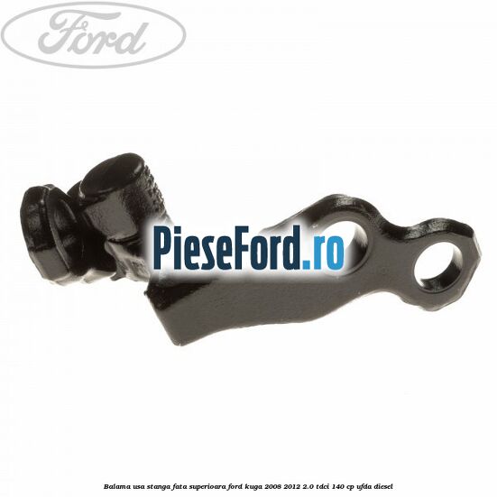Balama usa stanga fata superioara Ford Kuga 2008-2012 2.0 TDCI 140 cp Balama usa stanga fata superioara Ford Kuga 2008-2012 2.0 TDCI 140 cp UFDA diesel