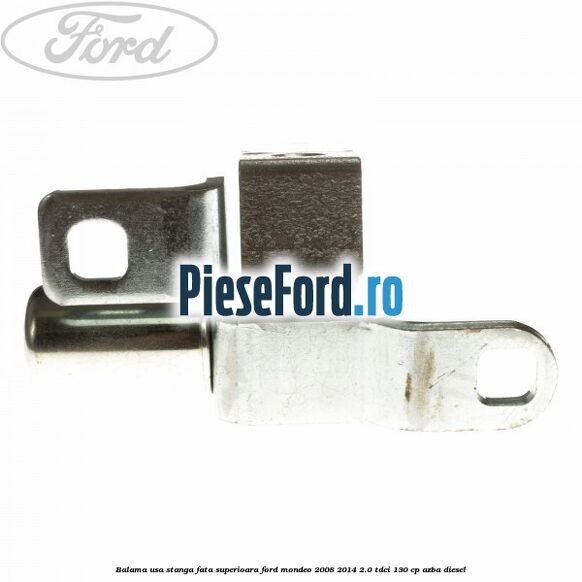 Balama usa stanga fata superioara Ford Mondeo 2008-2014 2.0 TDCi 130 cp AZBA diesel