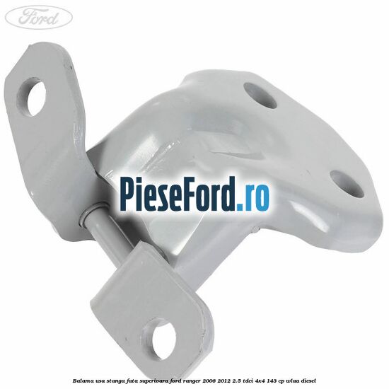 Balama usa stanga fata superioara Ford Ranger 2006-2012 2.5 TDCi 4x4 143 cp WLAA diesel