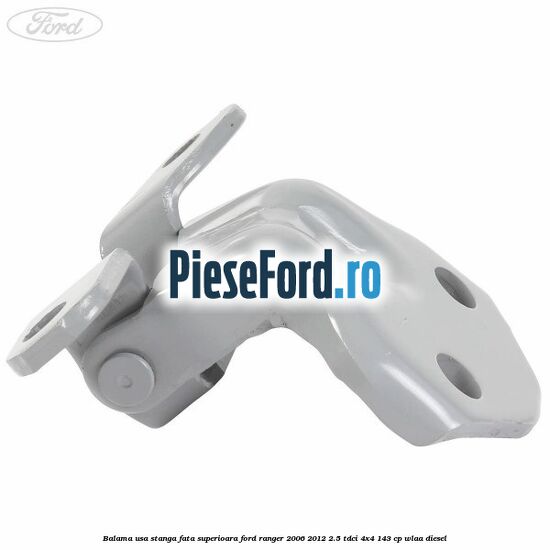 Balama usa stanga fata superioara Ford Ranger 2006-2012 2.5 TDCi 4x4 143 cp WLAA diesel