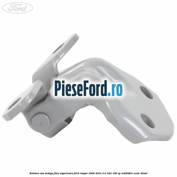 Balama usa stanga fata superioara Ford Ranger 2006-2012 3.0 TDCi 156 cp MD30DITC, WEAT diesel