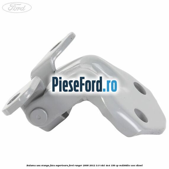 Balama usa stanga fata superioara Ford Ranger 2006-2012 3.0 TDCi 4x4 156 cp MD30DITC, WEC diesel