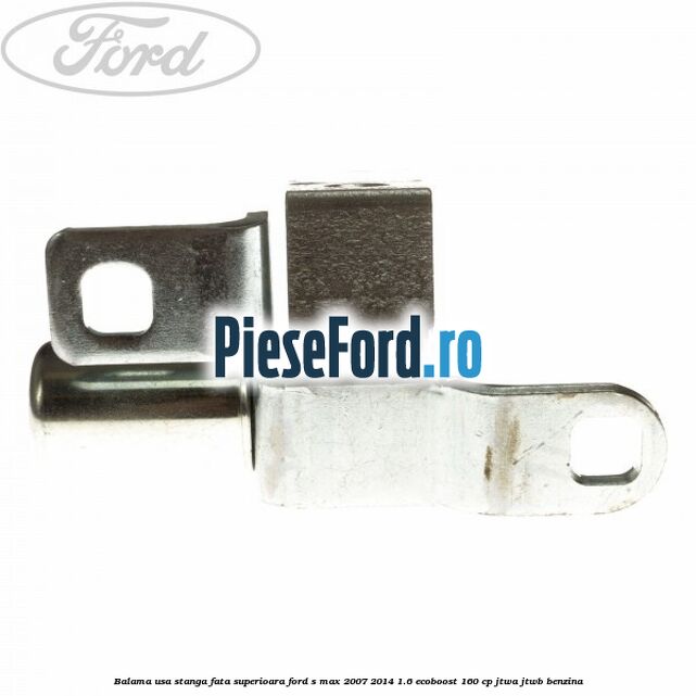 Balama usa stanga fata superioara Ford S-Max 2007-2014 1.6 EcoBoost 160 cp JTWA, JTWB benzina