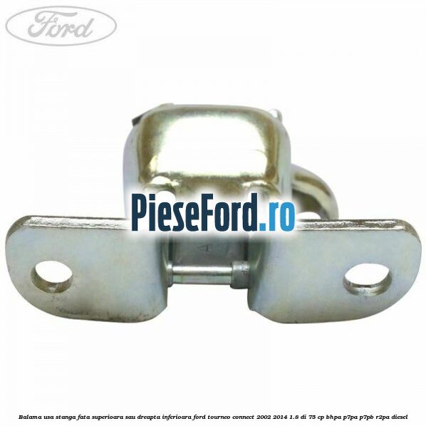 Balama usa stanga fata superioara sau dreapta inferioara Ford Tourneo Connect 2002-2014 1.8 Di 75 cp BHPA, P7PA, P7PB, R2PA diesel