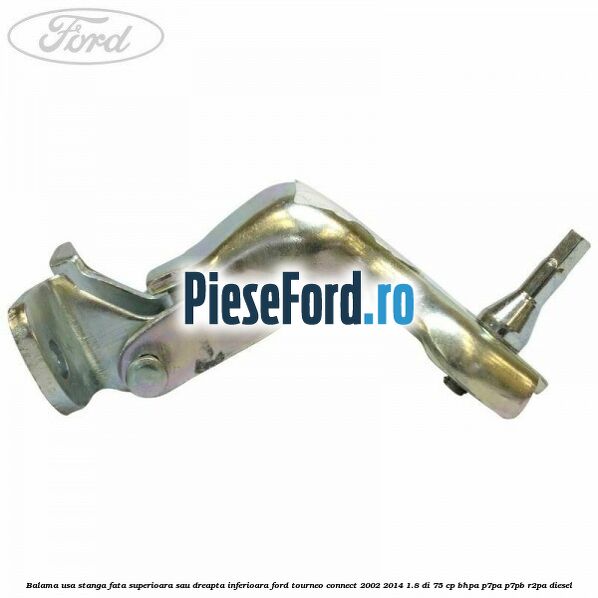 Balama usa stanga fata superioara sau dreapta inferioara Ford Tourneo Connect 2002-2014 1.8 Di 75 cp BHPA, P7PA, P7PB, R2PA diesel