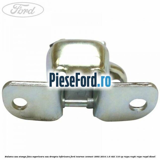 Balama usa stanga fata superioara sau dreapta inferioara Ford Tourneo Connect 2002-2014 1.8 TDCi 110 cp RWPA, RWPB, RWPC, RWPD diesel