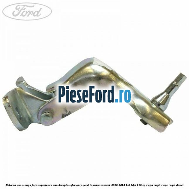Balama usa stanga fata superioara sau dreapta inferioara Ford Tourneo Connect 2002-2014 1.8 TDCi 110 cp RWPA, RWPB, RWPC, RWPD diesel