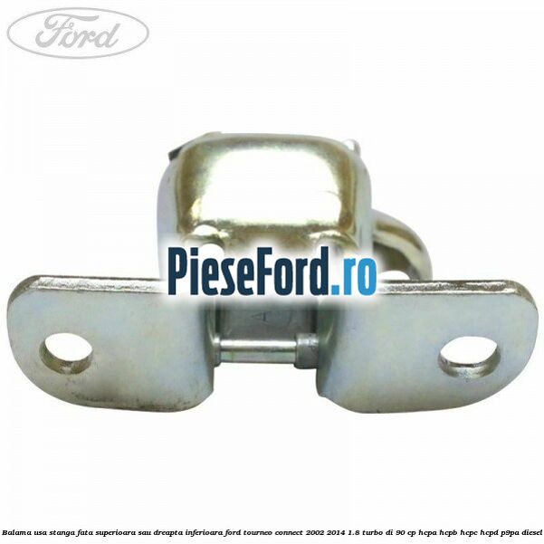 Balama usa stanga fata superioara sau dreapta inferioara Ford Tourneo Connect 2002-2014 1.8 Turbo Di 90 cp HCPA, HCPB, HCPC, HCPD, P9PA diesel