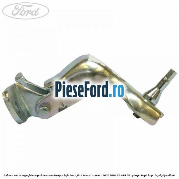 Balama usa stanga fata superioara sau dreapta inferioara Ford Transit Connect 2002-2014 1.8 TDCi 90 cp HCPA, HCPB, HCPC, HCPD, P9PA diesel