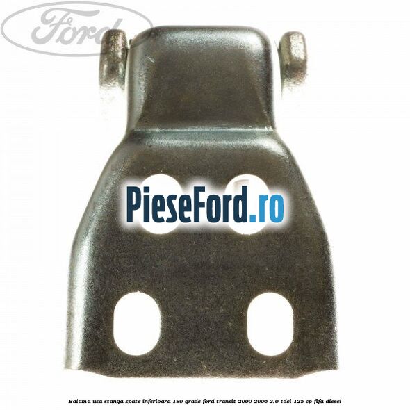 Balama usa stanga spate inferioara 180 grade Ford Transit 2000-2006 2.0 TDCi 125 cp FIFA diesel