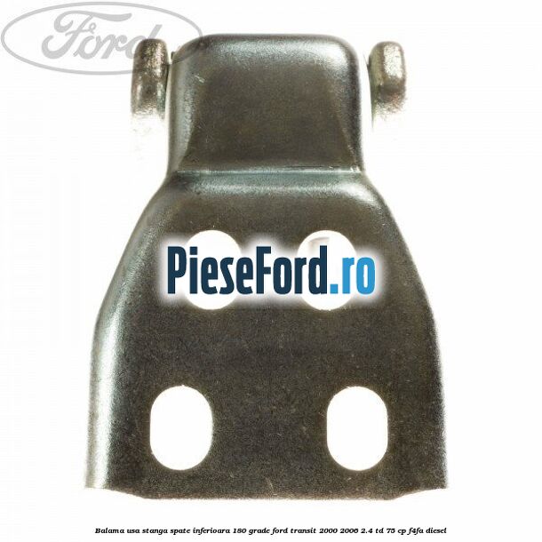 Balama usa stanga spate inferioara 180 grade Ford Transit 2000-2006 2.4 TD 75 cp Balama usa stanga spate inferioara 180 grade Ford Transit 2000-2006 2.4 TD 75 cp F4FA diesel