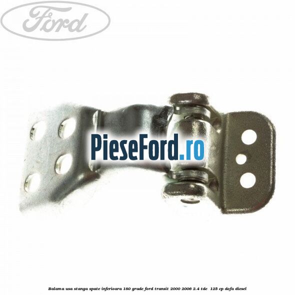 Balama usa stanga spate inferioara 180 grade Ford Transit 2000-2006 2.4 TDE  125 cp DOFA diesel
