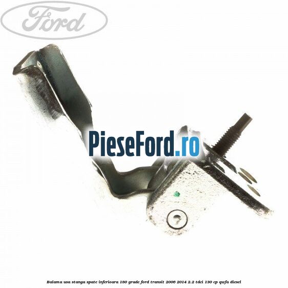 Balama usa stanga spate inferioara 180 grade Ford Transit 2006-2014 2.2 TDCi 130 cp Balama usa stanga spate inferioara 180 grade Ford Transit 2006-2014 2.2 TDCi 130 cp QWFA diesel