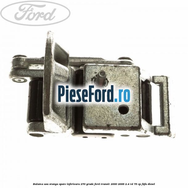 Balama usa stanga spate inferioara 270 grade Ford Transit 2000-2006 2.4 TD 75 cp F4FA diesel