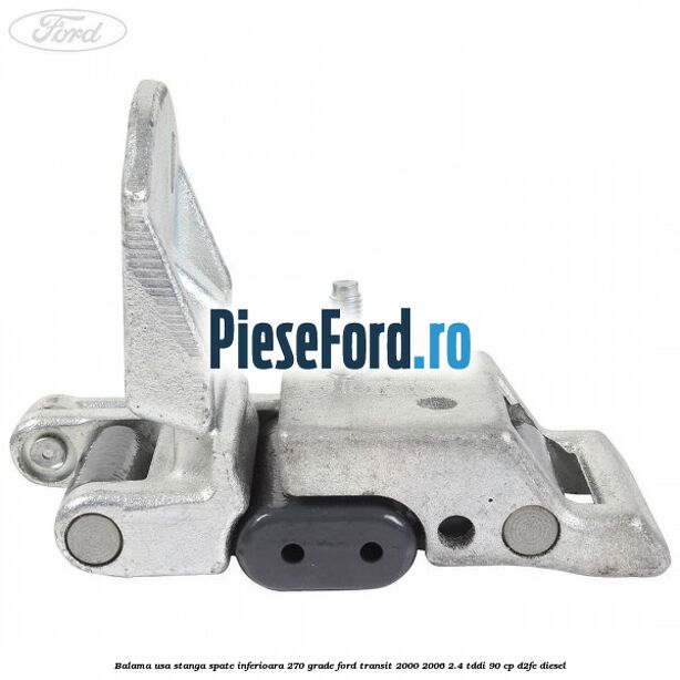 Balama usa stanga spate inferioara 270 grade Ford Transit 2000-2006 2.4 TDdi 90 cp D2FE diesel