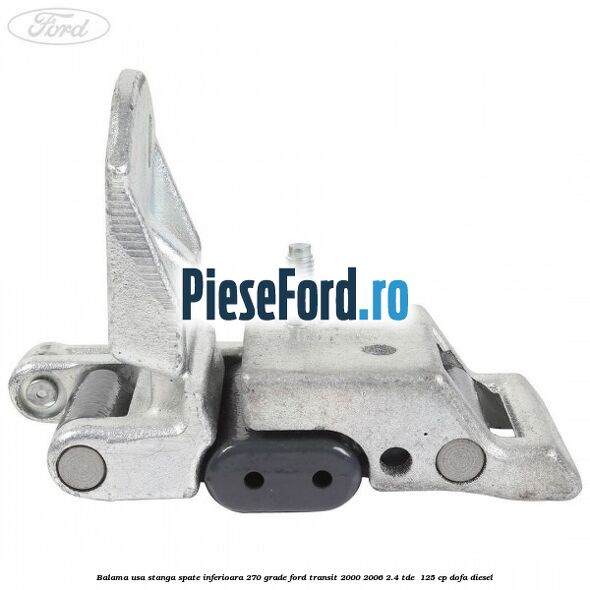 Balama usa stanga spate inferioara 270 grade Ford Transit 2000-2006 2.4 TDE  125 cp DOFA diesel
