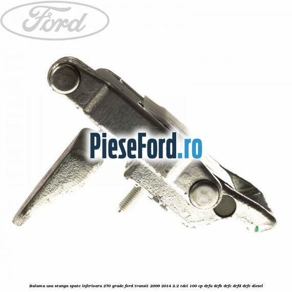 Balama usa stanga spate inferioara 270 grade Ford Transit 2006-2014 2.2 TDCi 100 cp DRFA, DRFB, DRFC, DRFD, DRFE diesel