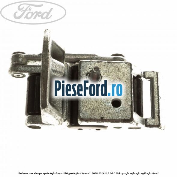 Balama usa stanga spate inferioara 270 grade Ford Transit 2006-2014 2.2 TDCi 115 cp SRFA, SRFB, SRFC, SRFD, SRFE diesel