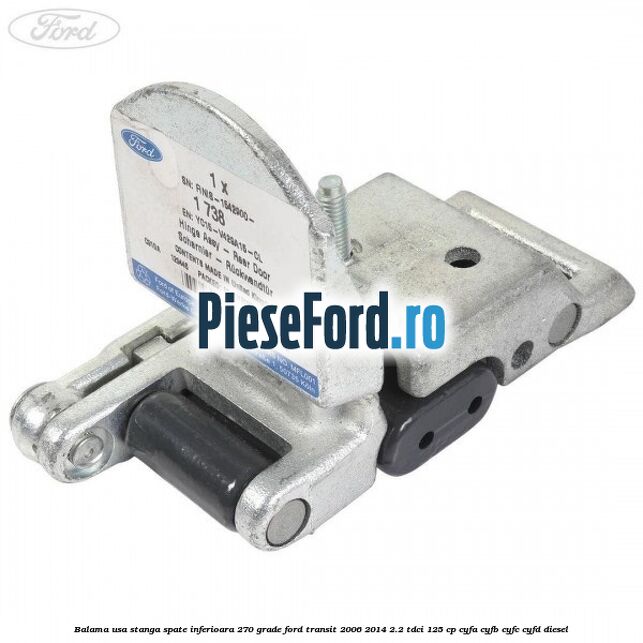 Balama usa stanga spate inferioara 270 grade Ford Transit 2006-2014 2.2 TDCi 125 cp CYFA, CYFB, CYFC, CYFD diesel