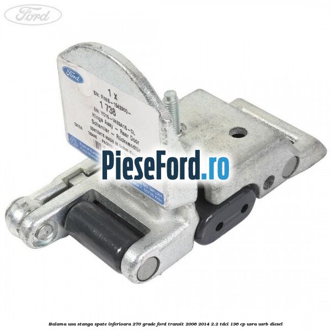 Balama usa stanga spate inferioara 270 grade Ford Transit 2006-2014 2.2 TDCi 136 cp Balama usa stanga spate inferioara 270 grade Ford Transit 2006-2014 2.2 TDCi 136 cp USRA, USRB diesel