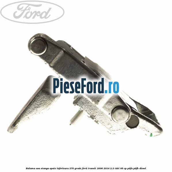 Balama usa stanga spate inferioara 270 grade Ford Transit 2006-2014 2.2 TDCi 85 cp Balama usa stanga spate inferioara 270 grade Ford Transit 2006-2014 2.2 TDCi 85 cp P8FA, P8FB diesel