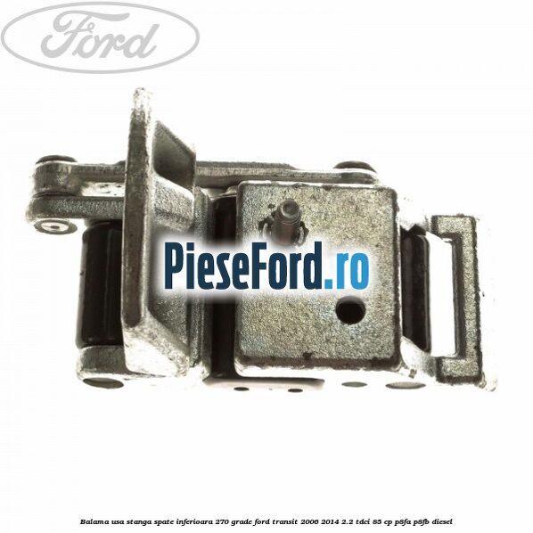 Balama usa stanga spate inferioara 270 grade Ford Transit 2006-2014 2.2 TDCi 85 cp Balama usa stanga spate inferioara 270 grade Ford Transit 2006-2014 2.2 TDCi 85 cp P8FA, P8FB diesel