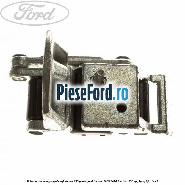 Balama usa stanga spate inferioara 270 grade Ford Transit 2006-2014 2.4 TDCi 100 cp PHFA, PHFC diesel