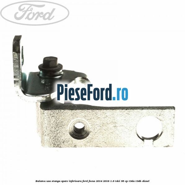 Balama usa stanga spate inferioara Ford Focus 2014-2018 1.6 TDCi 95 cp Balama usa stanga spate inferioara Ford Focus 2014-2018 1.6 TDCi 95 cp T3DA, T3DB diesel