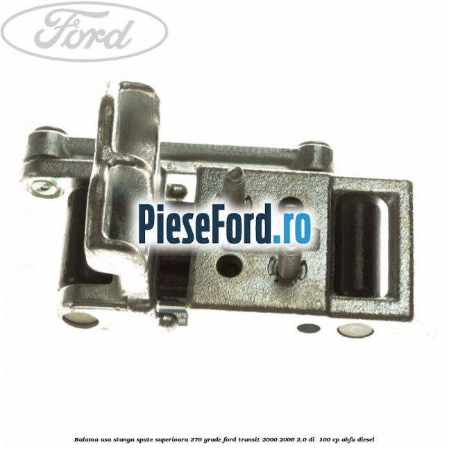 Balama usa stanga spate superioara 270 grade Ford Transit 2000-2006 2.0 DI 100 cp Balama usa stanga spate superioara 270 grade Ford Transit 2000-2006 2.0 DI 100 cp ABFA diesel