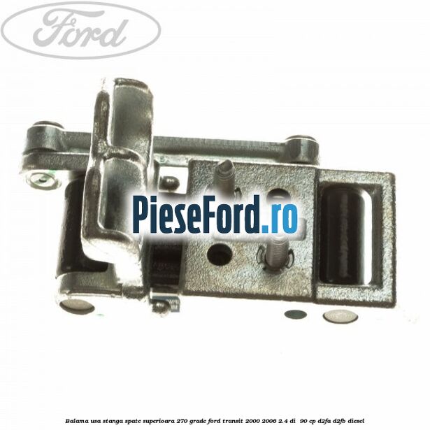 Balama usa stanga spate superioara 270 grade Ford Transit 2000-2006 2.4 DI  90 cp D2FA, D2FB diesel