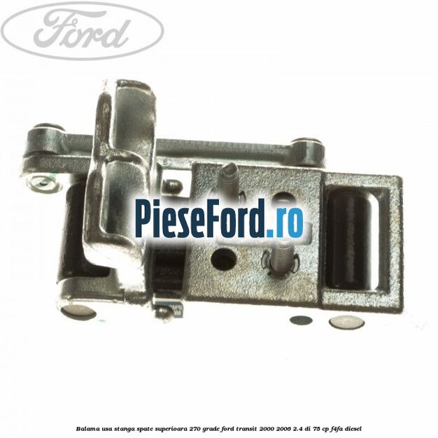 Balama usa stanga spate superioara 270 grade Ford Transit 2000-2006 2.4 DI 75 cp F4FA diesel