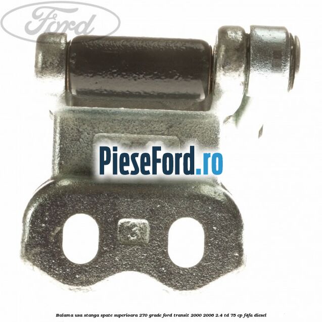 Balama usa stanga spate superioara 270 grade Ford Transit 2000-2006 2.4 TD 75 cp Balama usa stanga spate superioara 270 grade Ford Transit 2000-2006 2.4 TD 75 cp F4FA diesel