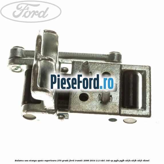 Balama usa stanga spate superioara 270 grade Ford Transit 2006-2014 2.2 TDCi 140 cp Balama usa stanga spate superioara 270 grade Ford Transit 2006-2014 2.2 TDCi 140 cp PGFA, PGFB, UHFA, UHFB, UHFC diesel