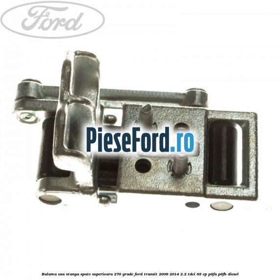 Balama usa stanga spate superioara 270 grade Ford Transit 2006-2014 2.2 TDCi 85 cp Balama usa stanga spate superioara 270 grade Ford Transit 2006-2014 2.2 TDCi 85 cp P8FA, P8FB diesel