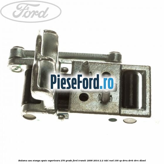 Balama usa stanga spate superioara 270 grade Ford Transit 2006-2014 2.2 TDCi RWD 100 cp DRRA, DRRB, DRRC diesel