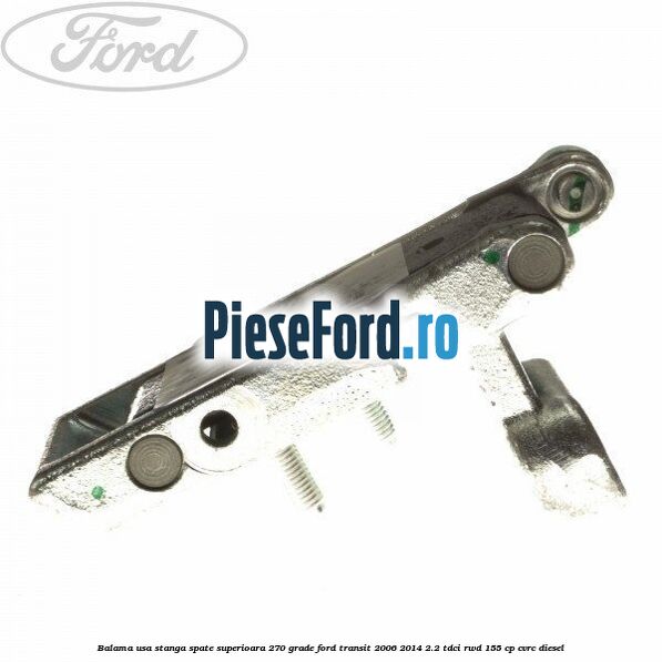 Balama usa stanga spate superioara 270 grade Ford Transit 2006-2014 2.2 TDCi RWD 155 cp CVRC diesel