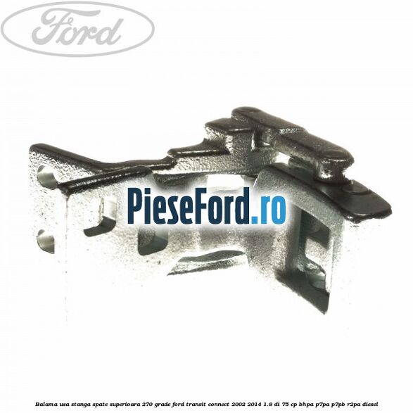 Balama usa stanga spate superioara 270 grade Ford Transit Connect 2002-2014 1.8 Di 75 cp BHPA, P7PA, P7PB, R2PA diesel