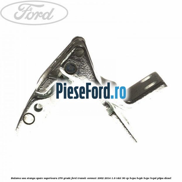 Balama usa stanga spate superioara 270 grade Ford Transit Connect 2002-2014 1.8 TDCi 90 cp HCPA, HCPB, HCPC, HCPD, P9PA diesel