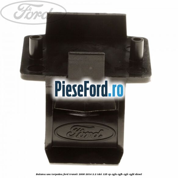 Balama usa torpedou Ford Transit 2006-2014 2.2 TDCi 125 cp CYFA, CYFB, CYFC, CYFD diesel
