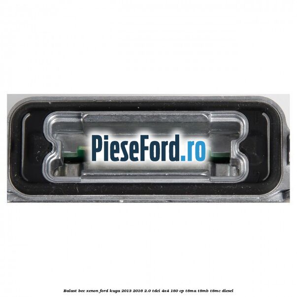 Balast bec xenon Ford Kuga 2013-2016 2.0 TDCi 4x4 180 cp Balast bec xenon Ford Kuga 2013-2016 2.0 TDCi 4x4 180 cp T8MA, T8MB, T8MC diesel