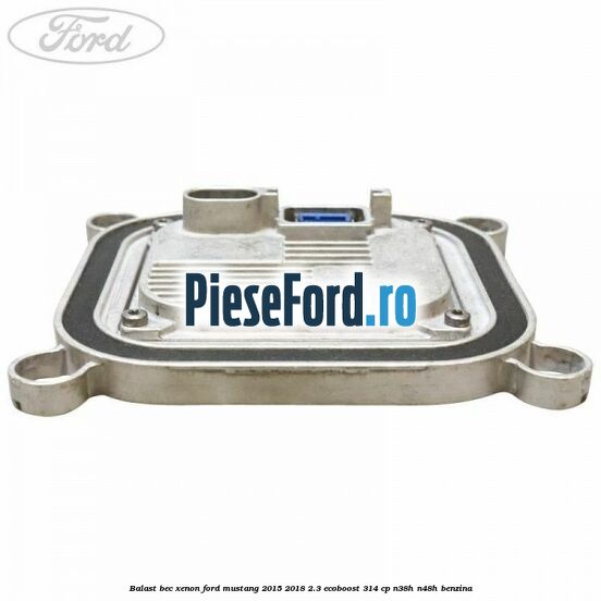 Balast bec xenon Ford Mustang 2015-2018 2.3 EcoBoost 314 cp Balast bec xenon Ford Mustang 2015-2018 2.3 EcoBoost 314 cp N38H, N48H benzina