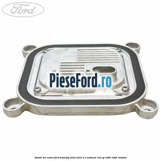 Balast bec xenon Ford Mustang 2015-2018 2.3 EcoBoost 314 cp Balast bec xenon Ford Mustang 2015-2018 2.3 EcoBoost 314 cp N38H, N48H benzina