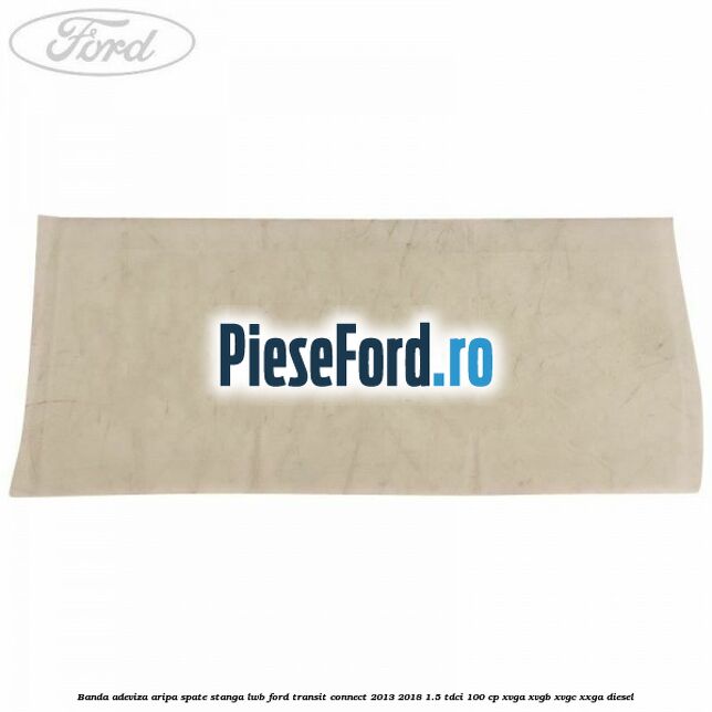 Banda adeviza aripa spate stanga LWB Ford Transit Connect 2013-2018 1.5 TDCi 100 cp XVGA, XVGB, XVGC, XXGA diesel