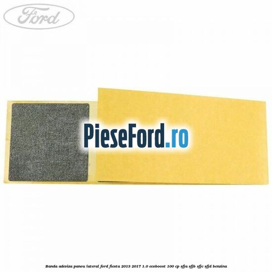 Banda adeviza panou lateral Ford Fiesta 2013-2017 1.0 EcoBoost 100 cp SFJA, SFJB, SFJC, SFJD benzina