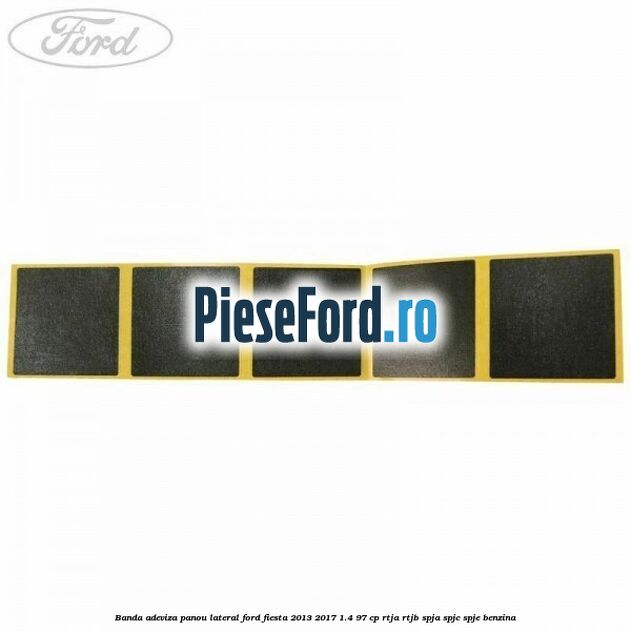 Banda adeviza panou lateral Ford Fiesta 2013-2017 1.4 97 cp RTJA, RTJB, SPJA, SPJC, SPJE benzina