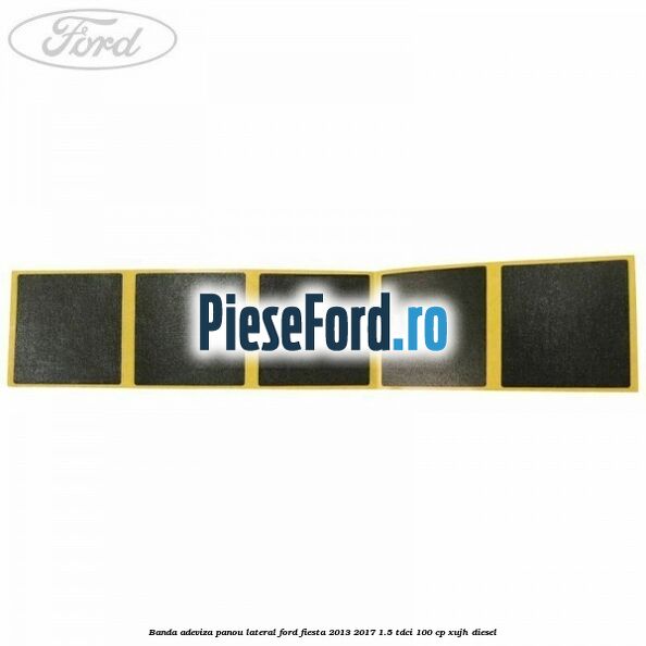 Banda adeviza panou lateral Ford Fiesta 2013-2017 1.5 TDCi 100 cp XUJH diesel