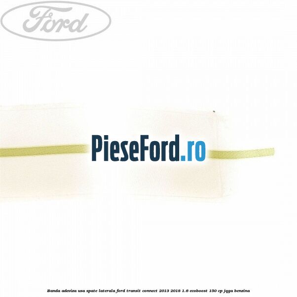 Banda adeviza usa spate laterala Ford Transit Connect 2013-2018 1.6 EcoBoost 150 cp JQGA benzina