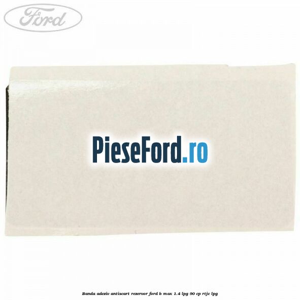 Banda adeziv antiscart rezervor Ford B-Max 1.4 LPG 90 cp RTJC LPG