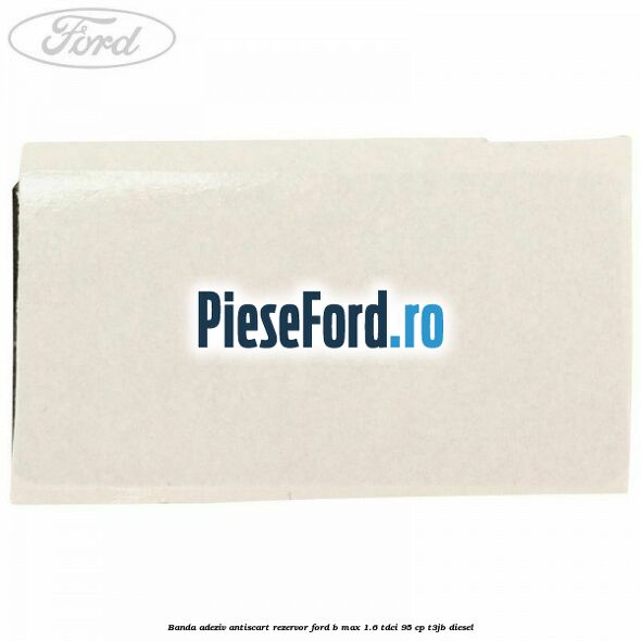 Banda adeziv antiscart rezervor Ford B-Max 1.6 TDCi 95 cp T3JB diesel